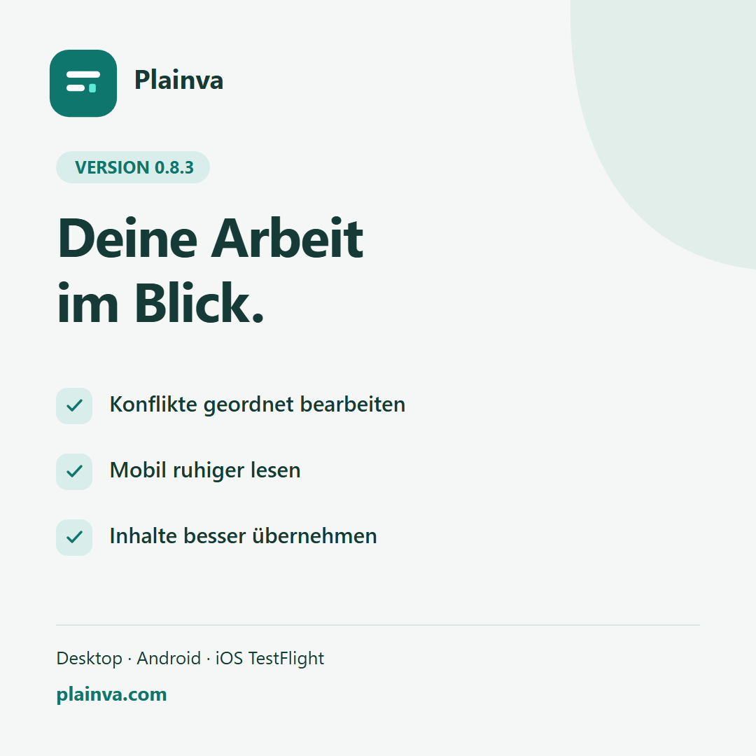 Release-Grafik zu Plainva 0.8.3: Deine Arbeit im Blick. Konflikte geordnet bearbeiten, mobil ruhiger lesen und Inhalte besser übernehmen. Desktop, Android und iOS TestFlight.